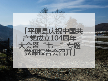 平原县庆祝中国共产党成立104周年大会暨“七一”专题党课报告会召开