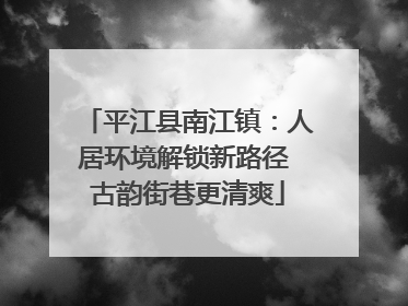 平江县南江镇：人居环境解锁新路径 古韵街巷更清爽