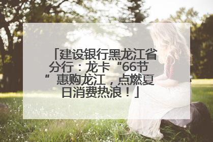 建设银行黑龙江省分行：龙卡“66节”惠购龙江，点燃夏日消费热浪！