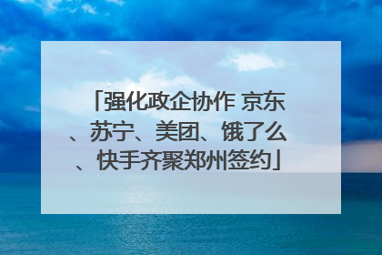 强化政企协作 京东、苏宁、美团、饿了么、快手齐聚郑州签约