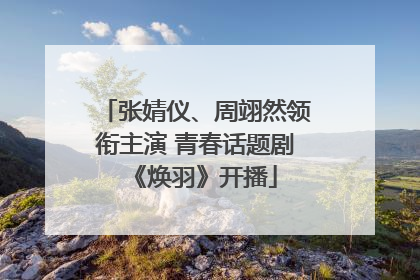 张婧仪、周翊然领衔主演 青春话题剧《焕羽》开播