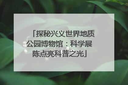 探秘兴义世界地质公园博物馆：科学展陈点亮科普之光