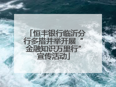 恒丰银行临沂分行多措并举开展“金融知识万里行”宣传活动
