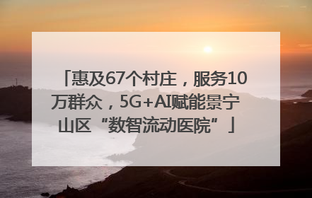 惠及67个村庄，服务10万群众，5G+AI赋能景宁山区“数智流动医院”
