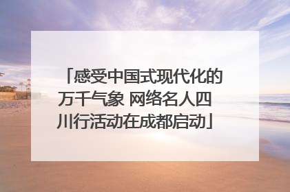 感受中国式现代化的万千气象 网络名人四川行活动在成都启动