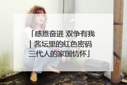 感恩奋进 双争有我｜酱坛里的红色密码 三代人的家国情怀