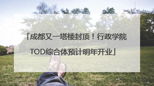 成都又一塔楼封顶！行政学院TOD综合体预计明年开业