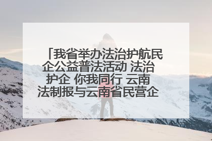 我省举办法治护航民企公益普法活动 法治护企 你我同行 云南法制报与云南省民营企业家协会携手共建“媒体+协会+企业”法治服务生态圈