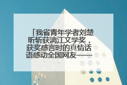 我省青年学者刘楚昕斩获漓江文学奖，获奖感言时的真情话语感动全国网友——如果有一天我的书获奖了，我一定要把我们的故事说出来