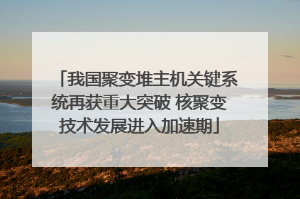 我国聚变堆主机关键系统再获重大突破 核聚变技术发展进入加速期