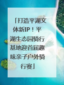 打造平湖文体新IP！平湖生态园骑行基地迎首届趣味亲子户外骑行赛