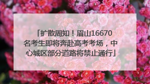 扩散周知！眉山16670名考生即将奔赴高考考场，中心城区部分道路将禁止通行