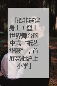 把非遗穿身上！登上世界舞台的中式“纸艺华服”，首度亮相沪上小学