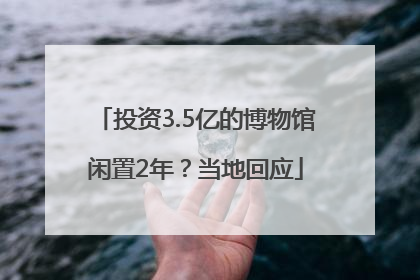 投资3.5亿的博物馆闲置2年？当地回应