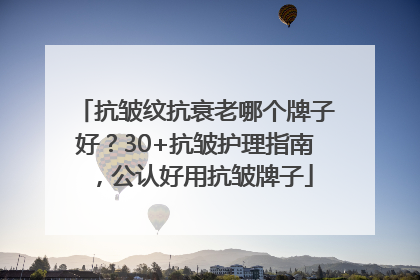 抗皱纹抗衰老哪个牌子好？30+抗皱护理指南，公认好用抗皱牌子