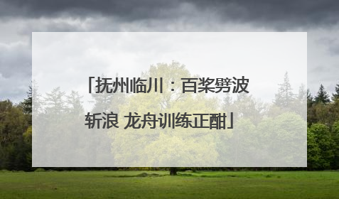 抚州临川：百桨劈波斩浪 龙舟训练正酣