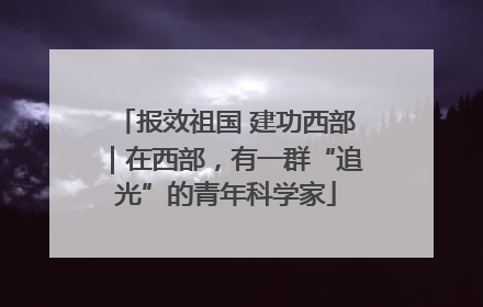 报效祖国 建功西部｜在西部，有一群“追光”的青年科学家