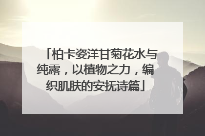 柏卡姿洋甘菊花水与纯露，以植物之力，编织肌肤的安抚诗篇