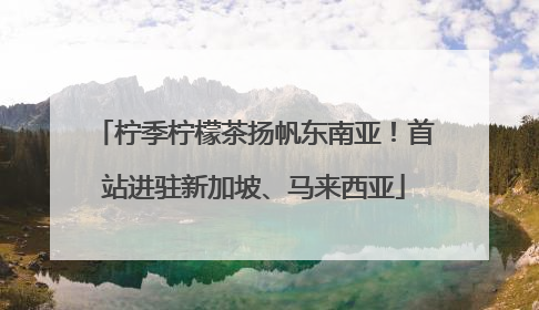 柠季柠檬茶扬帆东南亚！首站进驻新加坡、马来西亚