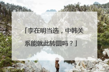 李在明当选，中韩关系能就此转圜吗？
