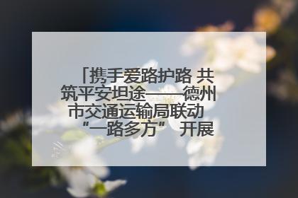 携手爱路护路 共筑平安坦途——德州市交通运输局联动 “一路多方” 开展路政宣传月活动