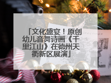 文化盛宴！原创幼儿音舞诗画《千里江山》在德州天衢新区展演
