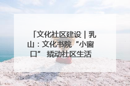 文化社区建设｜乳山：文化书院“小窗口” 撬动社区生活“大幸福”