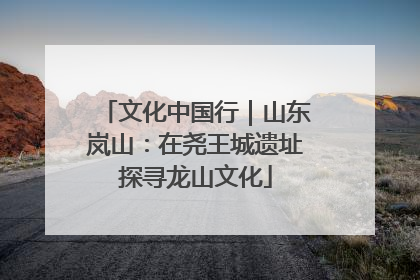 文化中国行｜山东岚山：在尧王城遗址探寻龙山文化