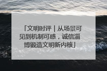 文明时评｜从场景可见到机制可感，诚信淄博锻造文明新内核