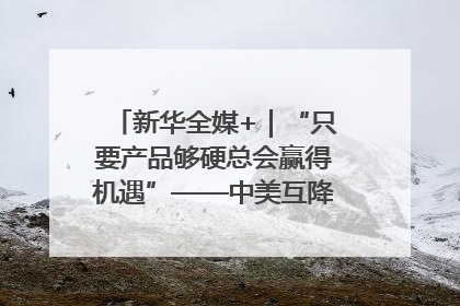 新华全媒+｜“只要产品够硬总会赢得机遇”——中美互降关税落地一线观察