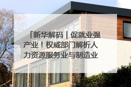 新华解码｜促就业强产业！权威部门解析人力资源服务业与制造业融合发展试点