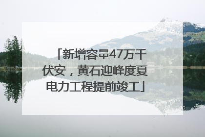 新增容量47万千伏安，黄石迎峰度夏电力工程提前竣工