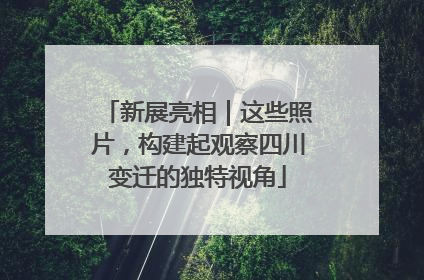 新展亮相｜这些照片，构建起观察四川变迁的独特视角