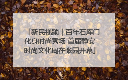 新民视频｜百年石库门化身时尚秀场 首届静安时尚文化周在张园开幕