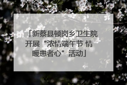 新蔡县顿岗乡卫生院开展“浓情端午节 情暖患者心”活动