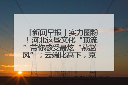新闻早报丨实力圈粉！河北这些文化“顶流”带你感受最炫“燕赵风”；云端比高下，京津冀风筝高手“花式炫技”>>