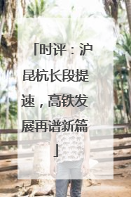 时评：沪昆杭长段提速，高铁发展再谱新篇
