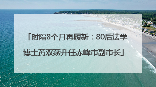 时隔8个月再履新：80后法学博士黄双燕升任赤峰市副市长