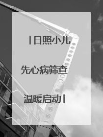 日照小儿先心病筛查温暖启动