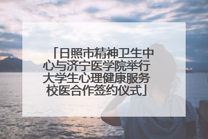 日照市精神卫生中心与济宁医学院举行大学生心理健康服务校医合作签约仪式