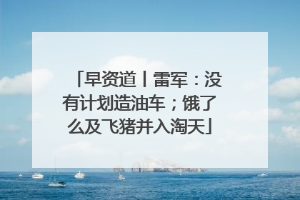 早资道丨雷军：没有计划造油车；饿了么及飞猪并入淘天