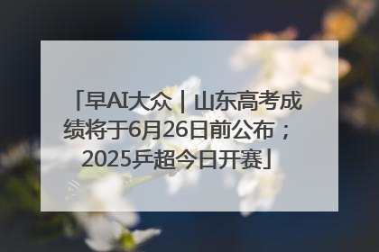 早AI大众｜山东高考成绩将于6月26日前公布；2025乒超今日开赛