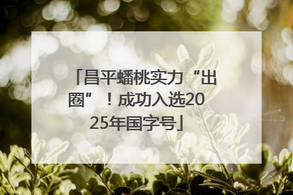昌平蟠桃实力“出圈”！成功入选2025年国字号