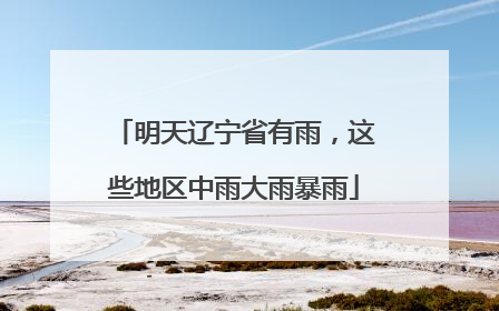 明天辽宁省有雨，这些地区中雨大雨暴雨