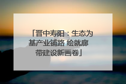 晋中寿阳：生态为基产业铺路 绘就廊带建设新画卷