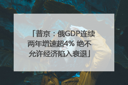 普京：俄GDP连续两年增速超4% 绝不允许经济陷入衰退