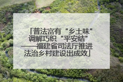 普法富有“乡土味” 调解巧织“平安结”——福建省司法厅推进法治乡村建设出成效