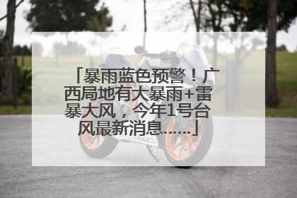 暴雨蓝色预警！广西局地有大暴雨+雷暴大风，今年1号台风最新消息……