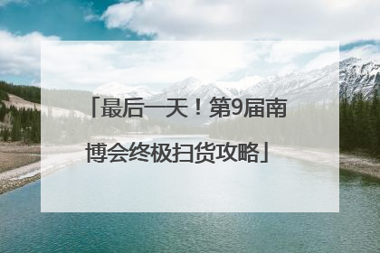 最后一天！第9届南博会终极扫货攻略