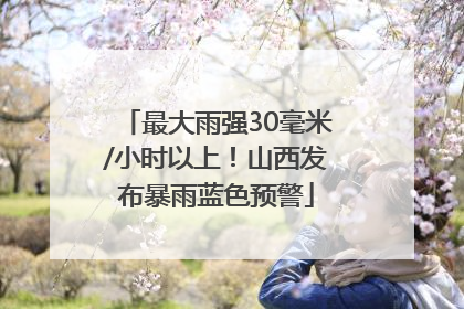 最大雨强30毫米/小时以上！山西发布暴雨蓝色预警